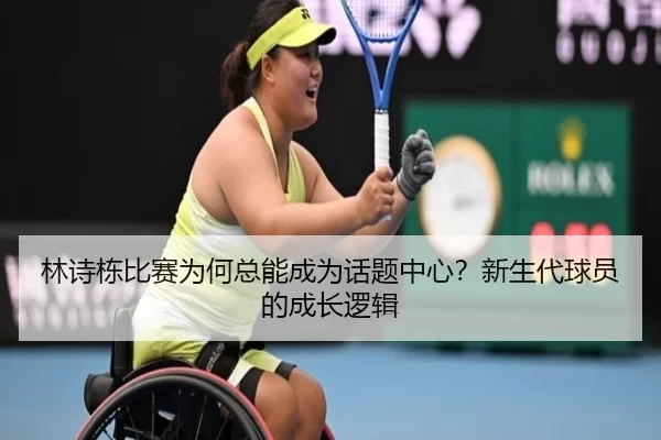林诗栋比赛为何总能成为话题中心？新生代球员的成长逻辑