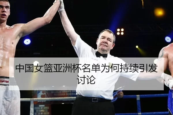 中国女篮亚洲杯名单为何持续引发讨论